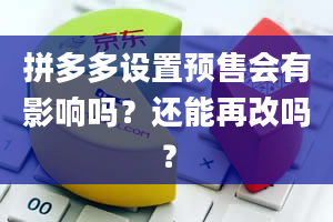 拼多多设置预售会有影响吗？还能再改吗？