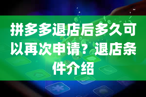 拼多多退店后多久可以再次申请？退店条件介绍