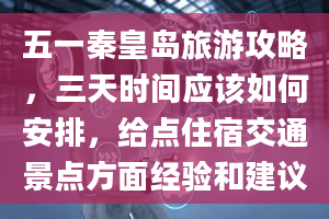 五一秦皇岛旅游攻略，三天时间应该如何安排，给点住宿交通景点方面经验和建议