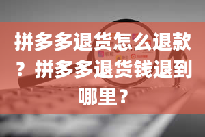 拼多多退货怎么退款？拼多多退货钱退到哪里？