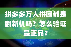 拼多多万人拼团都是翻新机吗？怎么验证是正品？