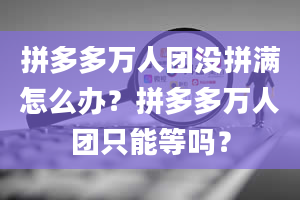 拼多多万人团没拼满怎么办？拼多多万人团只能等吗？