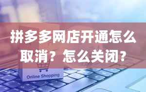 拼多多网店开通怎么取消？怎么关闭？