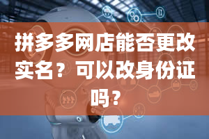 拼多多网店能否更改实名？可以改身份证吗？