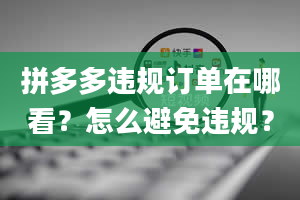 拼多多违规订单在哪看？怎么避免违规？