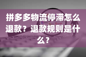 拼多多物流停滞怎么退款？退款规则是什么？