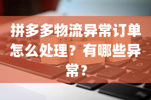 拼多多物流异常订单怎么处理？有哪些异常？