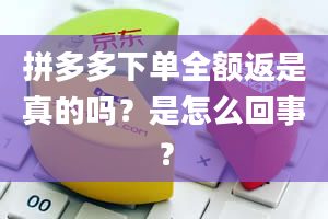 拼多多下单全额返是真的吗？是怎么回事？