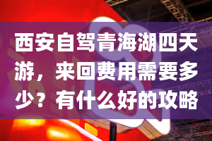 西安自驾青海湖四天游，来回费用需要多少？有什么好的攻略