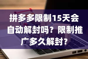 拼多多限制15天会自动解封吗？限制推广多久解封？