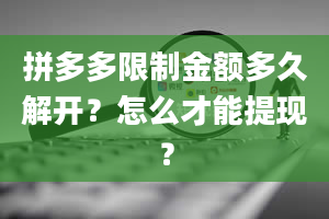 拼多多限制金额多久解开？怎么才能提现？