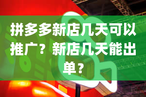 拼多多新店几天可以推广？新店几天能出单？