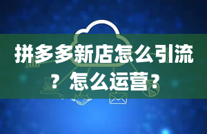 拼多多新店怎么引流？怎么运营？