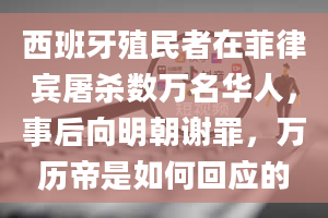 西班牙殖民者在菲律宾屠杀数万名华人，事后向明朝谢罪，万历帝是如何回应的