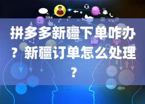 拼多多新疆下单咋办？新疆订单怎么处理？