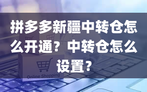 拼多多新疆中转仓怎么开通？中转仓怎么设置？