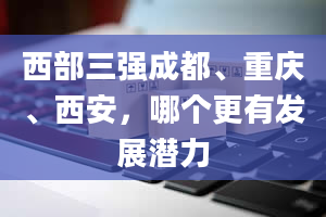 西部三强成都、重庆、西安，哪个更有发展潜力