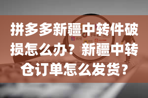 拼多多新疆中转件破损怎么办？新疆中转仓订单怎么发货？