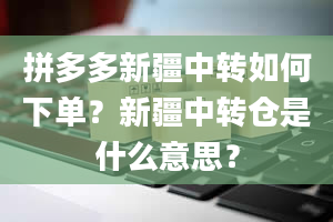 拼多多新疆中转如何下单？新疆中转仓是什么意思？