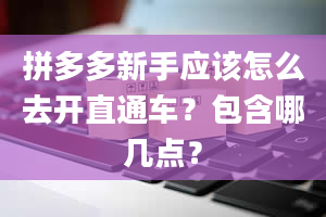 拼多多新手应该怎么去开直通车？包含哪几点？