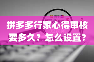 拼多多行家心得审核要多久？怎么设置？