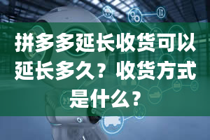 拼多多延长收货可以延长多久？收货方式是什么？