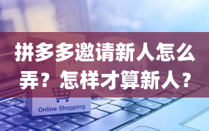 拼多多邀请新人怎么弄？怎样才算新人？