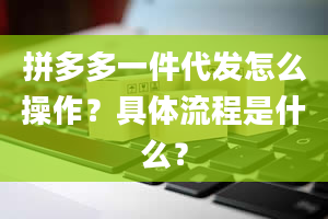 拼多多一件代发怎么操作？具体流程是什么？