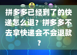 拼多多已经到了的快递怎么退？拼多多不去拿快递会不会退款？