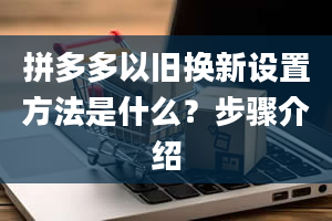 拼多多以旧换新设置方法是什么？步骤介绍