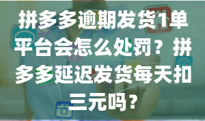 拼多多逾期发货1单平台会怎么处罚？拼多多延迟发货每天扣三元吗？