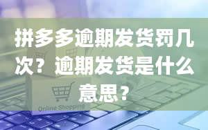 拼多多逾期发货罚几次？逾期发货是什么意思？