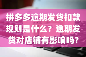 拼多多逾期发货扣款规则是什么？逾期发货对店铺有影响吗？