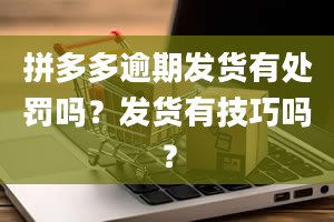 拼多多逾期发货有处罚吗？发货有技巧吗？