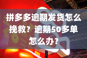 拼多多逾期发货怎么挽救？逾期50多单怎么办？