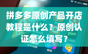 拼多多原创产品开店教程是什么？原创认证怎么填写？