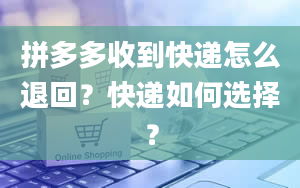 拼多多收到快递怎么退回？快递如何选择？