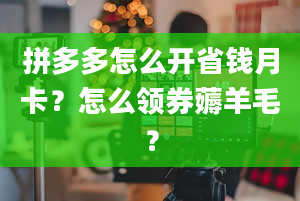 拼多多怎么开省钱月卡？怎么领券薅羊毛？