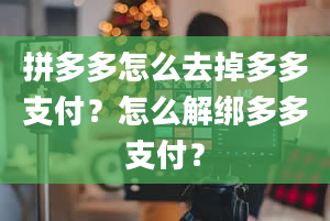 拼多多怎么去掉多多支付？怎么解绑多多支付？