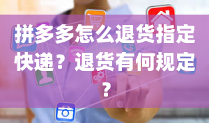 拼多多怎么退货指定快递？退货有何规定？