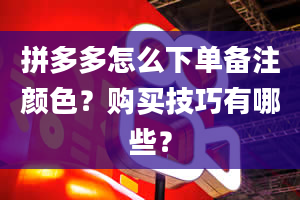 拼多多怎么下单备注颜色？购买技巧有哪些？