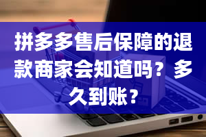 拼多多售后保障的退款商家会知道吗？多久到账？