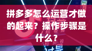 拼多多怎么运营才做的起来？操作步骤是什么？