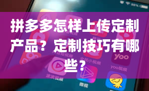 拼多多怎样上传定制产品？定制技巧有哪些？