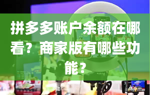 拼多多账户余额在哪看？商家版有哪些功能？