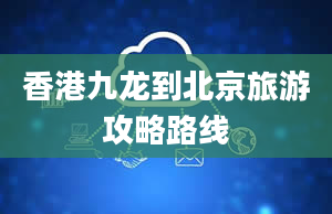 香港九龙到北京旅游攻略路线