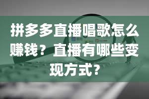 拼多多直播唱歌怎么赚钱？直播有哪些变现方式？