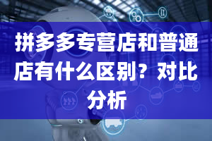 拼多多专营店和普通店有什么区别？对比分析