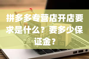 拼多多专营店开店要求是什么？要多少保证金？