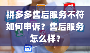 拼多多售后服务不符如何申诉？售后服务怎么样？